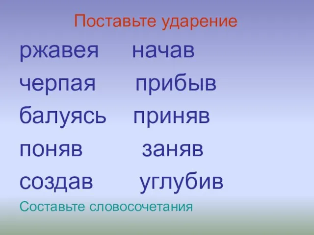 Поставьте ударение ржавея начав черпая прибыв балуясь приняв поняв заняв создав углубив Составьте словосочетания