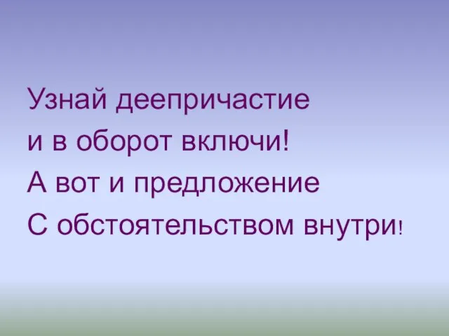 Узнай деепричастие и в оборот включи! А вот и предложение С обстоятельством внутри!