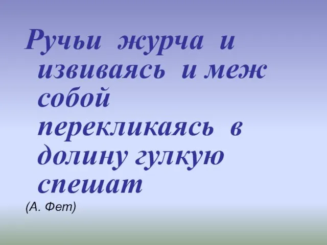 Ручьи журча и извиваясь и меж собой перекликаясь в долину гулкую спешат (А. Фет)