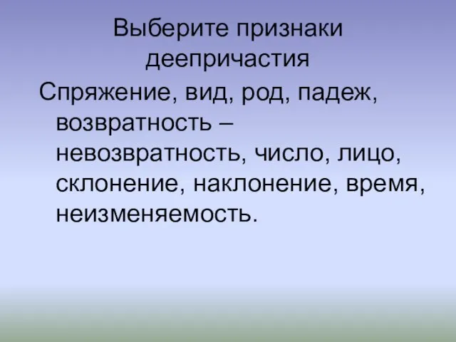 Выберите признаки деепричастия Спряжение, вид, род, падеж, возвратность – невозвратность, число, лицо, склонение, наклонение, время, неизменяемость.