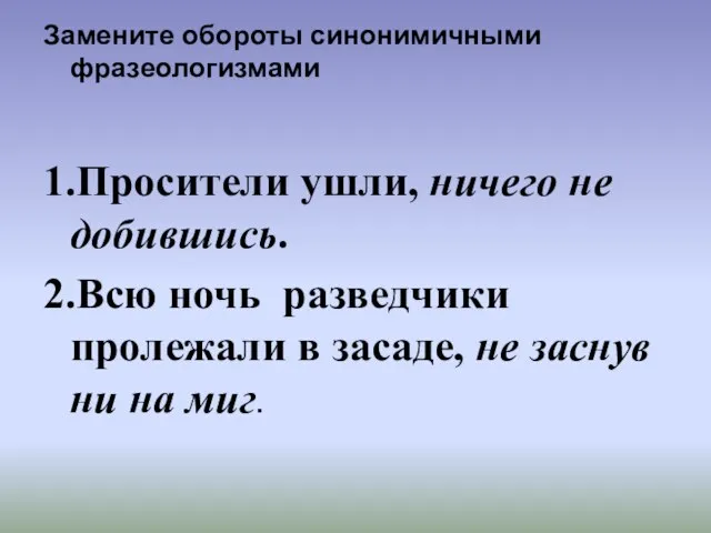 Замените обороты синонимичными фразеологизмами 1.Просители ушли, ничего не добившись. 2.Всю ночь разведчики