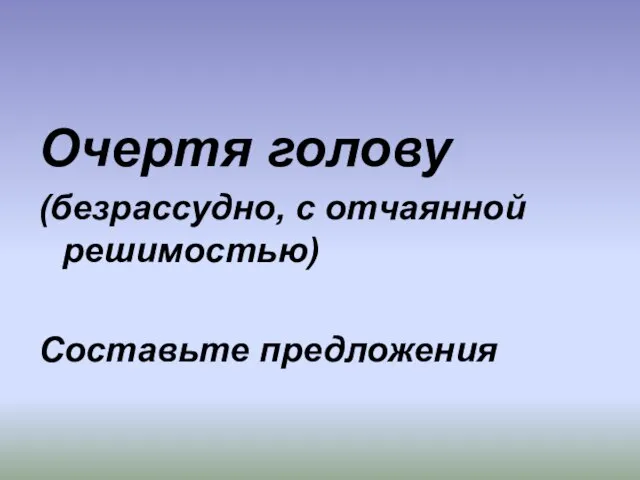 Очертя голову (безрассудно, с отчаянной решимостью) Составьте предложения