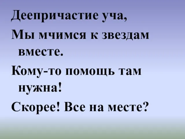 Деепричастие уча, Мы мчимся к звездам вместе. Кому-то помощь там нужна! Скорее! Все на месте?