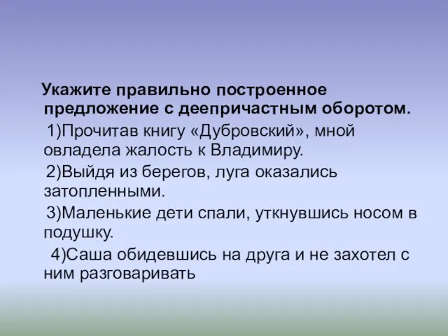 Укажите правильно построенное предложение с деепричастным оборотом. 1)Прочитав книгу «Дубровский», мной овладела