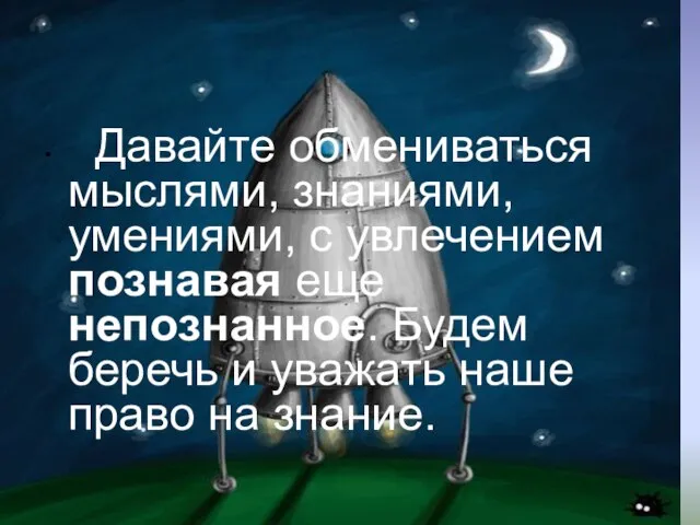 Давайте обмениваться мыслями, знаниями, умениями, с увлечением познавая еще непознанное. Будем беречь