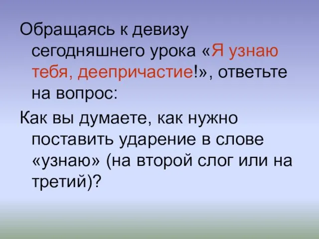 Обращаясь к девизу сегодняшнего урока «Я узнаю тебя, деепричастие!», ответьте на вопрос: