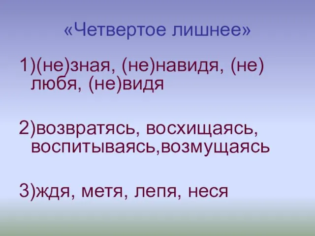 «Четвертое лишнее» 1)(не)зная, (не)навидя, (не) любя, (не)видя 2)возвратясь, восхищаясь, воспитываясь,возмущаясь 3)ждя, метя, лепя, неся