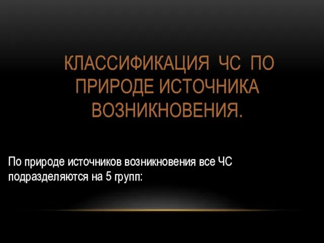 КЛАССИФИКАЦИЯ ЧС ПО ПРИРОДЕ ИСТОЧНИКА ВОЗНИКНОВЕНИЯ. По природе источников возникновения все ЧС подразделяются на 5 групп: