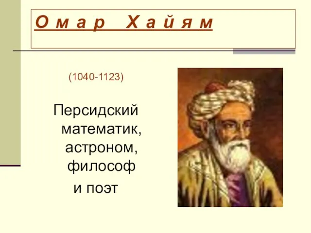 О м а р Х а й я м (1040-1123) Персидский математик, астроном, философ и поэт