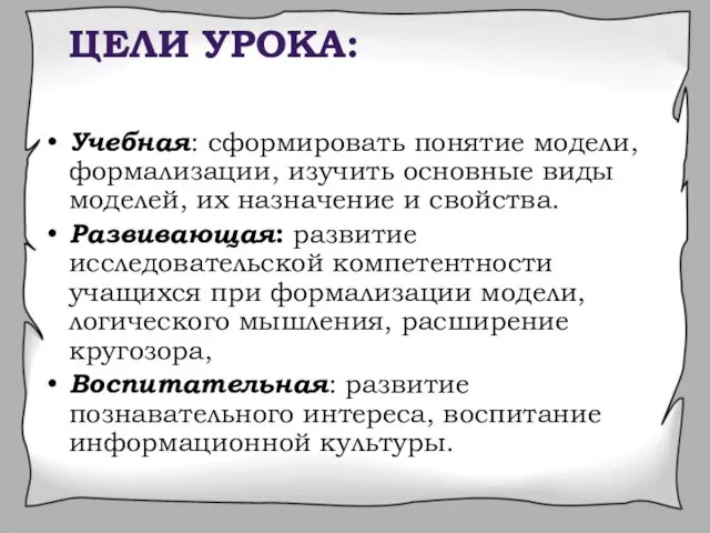 ЦЕЛИ УРОКА: Учебная: сформировать понятие модели, формализации, изучить основные виды моделей, их