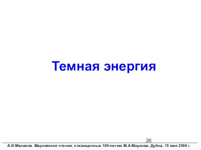 Темная энергия __________________________________________________________________________________________ А.И.Малахов. Марковские чтения, посвященные 100-летию М.А.Маркова, Дубна, 15 мая 2008 г.