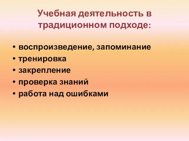 Учебная деятельность в традиционном подходе: воспроизведение, запоминание тренировка закрепление проверка знаний работа над ошибками