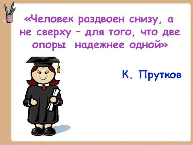 «Человек раздвоен снизу, а не сверху – для того, что две опоры надежнее одной» К. Прутков