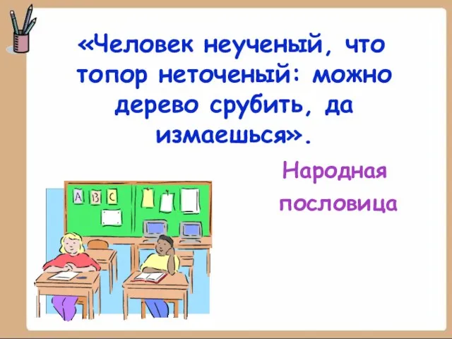 «Человек неученый, что топор неточеный: можно дерево срубить, да измаешься». Народная пословица