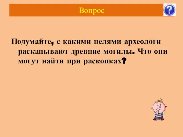 Вопрос Подумайте, с какими целями археологи раскапывают древние могилы. Что они могут найти при раскопках?