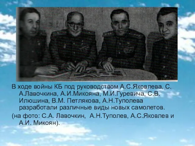 В ходе войны КБ под руководством А.С.Яковлева, С.А.Лавочкина, А.И.Микояна, М.И.Гуревича, С.В.Илюшина, В.М.