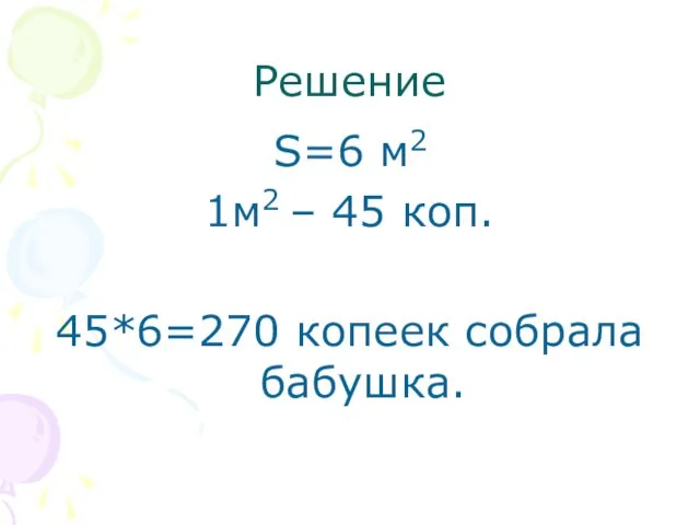 Решение S=6 м2 1м2 – 45 коп. 45*6=270 копеек собрала бабушка.