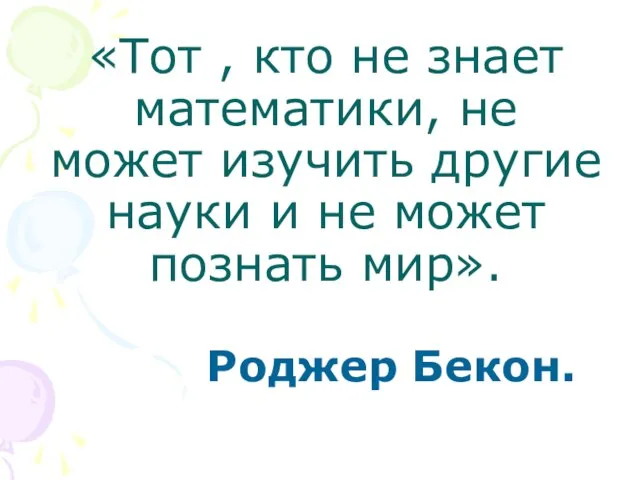 «Тот , кто не знает математики, не может изучить другие науки и