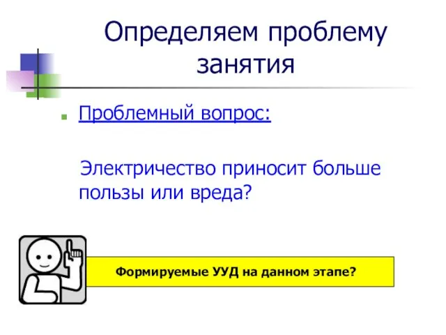 Определяем проблему занятия Проблемный вопрос: Электричество приносит больше пользы или вреда? Формируемые УУД на данном этапе?