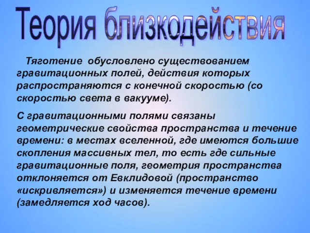 Теория близкодействия Тяготение обусловлено существованием гравитационных полей, действия которых распространяются с конечной