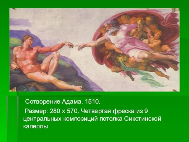 Сотворение Адама. 1510. Размер: 280 х 570. Четвертая фреска из 9 центральных композиций потолка Сикстинской капеллы