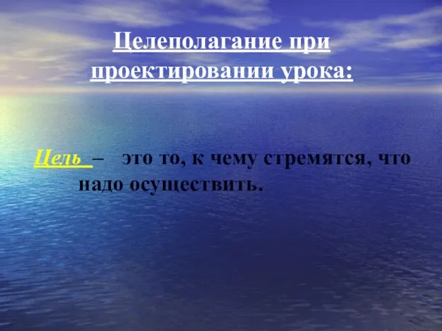 Целеполагание при проектировании урока: Цель – это то, к чему стремятся, что надо осуществить.