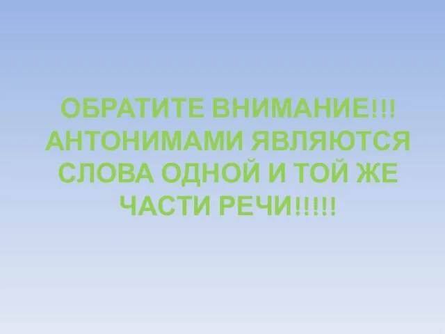 ОБРАТИТЕ ВНИМАНИЕ!!! АНТОНИМАМИ ЯВЛЯЮТСЯ СЛОВА ОДНОЙ И ТОЙ ЖЕ ЧАСТИ РЕЧИ!!!!!