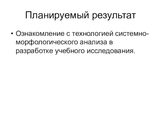 Планируемый результат Ознакомление с технологией системно-морфологического анализа в разработке учебного исследования.