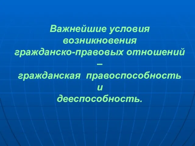 Важнейшие условия возникновения гражданско-правовых отношений – гражданская правоспособность и дееспособность.