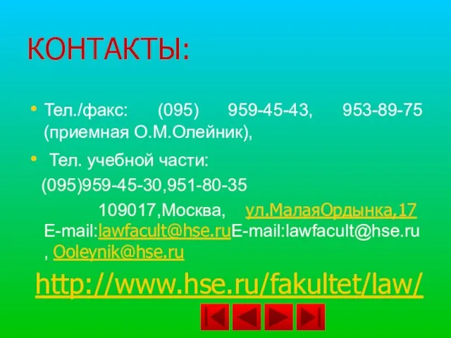 КОНТАКТЫ: Тел./факс: (095) 959-45-43, 953-89-75 (приемная О.М.Олейник), Тел. учебной части: (095)959-45-30,951-80-35 109017,Москва, ул.МалаяОрдынка,17 E-mail:lawfacult@hse.ruE-mail:lawfacult@hse.ru, Ooleynik@hse.ru http://www.hse.ru/fakultet/law/