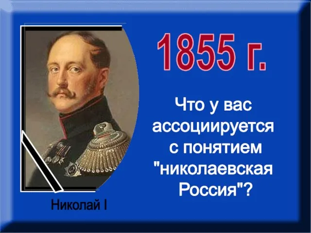 1855 г. Николай I Что у вас ассоциируется с понятием "николаевская Россия"?