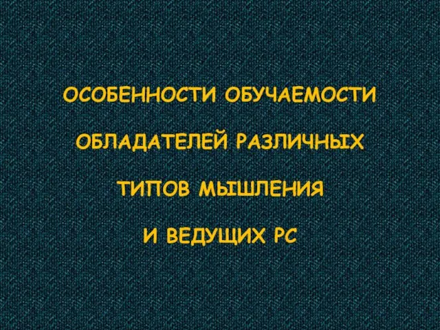 ОСОБЕННОСТИ ОБУЧАЕМОСТИ ОБЛАДАТЕЛЕЙ РАЗЛИЧНЫХ ТИПОВ МЫШЛЕНИЯ И ВЕДУЩИХ РС