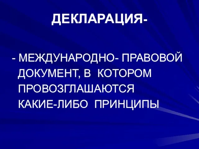 ДЕКЛАРАЦИЯ- - МЕЖДУНАРОДНО- ПРАВОВОЙ ДОКУМЕНТ, В КОТОРОМ ПРОВОЗГЛАШАЮТСЯ КАКИЕ-ЛИБО ПРИНЦИПЫ