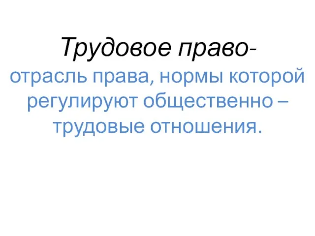 Трудовое право- отрасль права, нормы которой регулируют общественно – трудовые отношения.