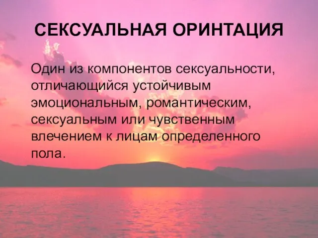 СЕКСУАЛЬНАЯ ОРИНТАЦИЯ Один из компонентов сексуальности, отличающийся устойчивым эмоциональным, романтическим, сексуальным или