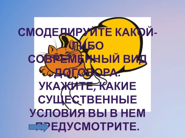 СМОДЕЛИРУЙТЕ КАКОЙ-ЛИБО СОВРЕМЕННЫЙ ВИД ДОГОВОРА. УКАЖИТЕ, КАКИЕ СУЩЕСТВЕННЫЕ УСЛОВИЯ ВЫ В НЕМ ПРЕДУСМОТРИТЕ.