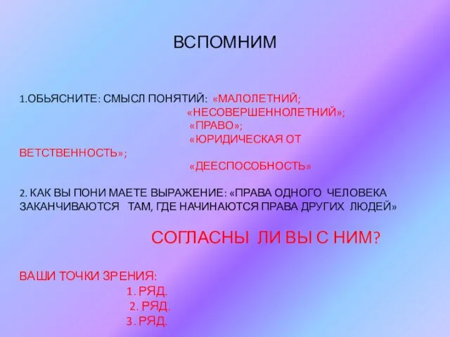 ВСПОМНИМ 1.ОБЬЯСНИТЕ: СМЫСЛ ПОНЯТИЙ: «МАЛОЛЕТНИЙ; «НЕСОВЕРШЕННОЛЕТНИЙ»; «ПРАВО»; «ЮРИДИЧЕСКАЯ ОТ ВЕТСТВЕННОСТЬ»; «ДЕЕСПОСОБНОСТЬ» 2.