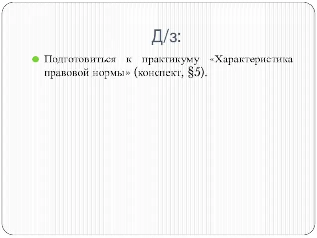 Д/з: Подготовиться к практикуму «Характеристика правовой нормы» (конспект, §5).