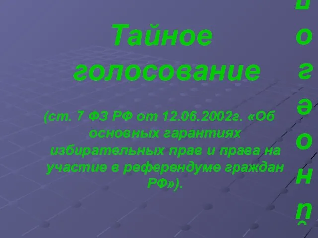 Тайное голосование (ст. 7 ФЗ РФ от 12.06.2002г. «Об основных гарантиях избирательных