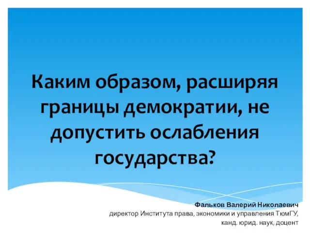 Каким образом, расширяя границы демократии, не допустить ослабления государства? Фальков Валерий Николаевич