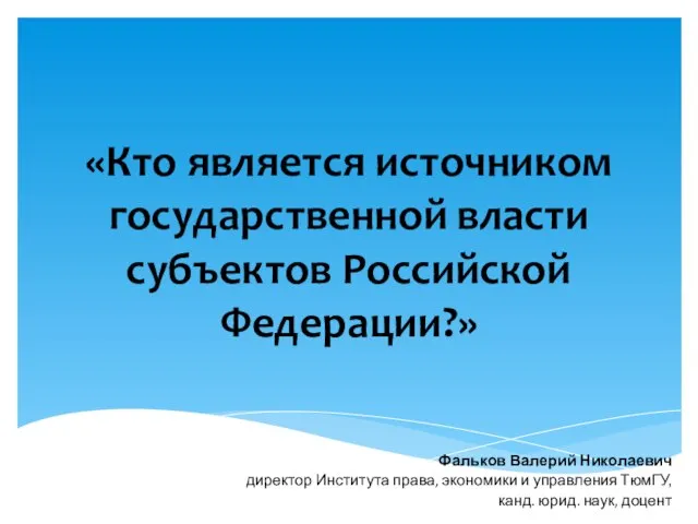 «Кто является источником государственной власти субъектов Российской Федерации?» Фальков Валерий Николаевич директор