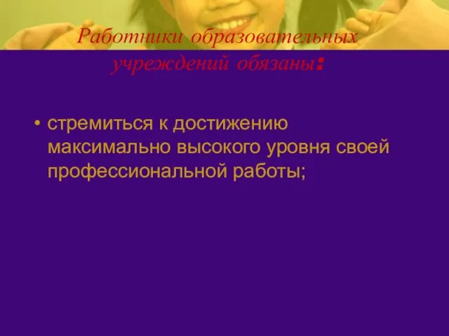 Работники образовательных учреждений обязаны: стремиться к достижению максимально высокого уровня своей профессиональной работы;