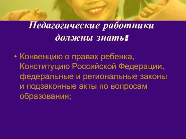 Педагогические работники должны знать: Конвенцию о правах ребенка, Конституцию Российской Федерации, федеральные