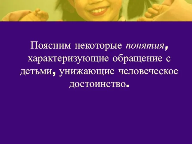 Поясним некоторые понятия, характеризующие обращение с детьми, унижающие человеческое достоинство.