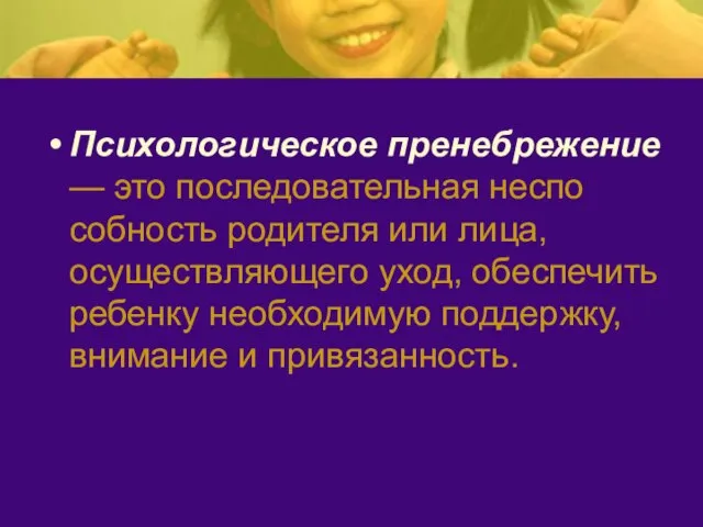 Психологическое пренебрежение — это последовательная неспо­собность родителя или лица, осуществляющего уход, обеспечить