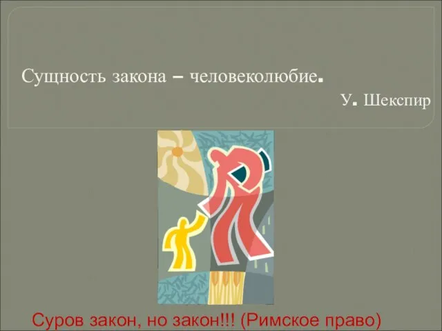 Сущность закона – человеколюбие. У. Шекспир Суров закон, но закон!!! (Римское право)