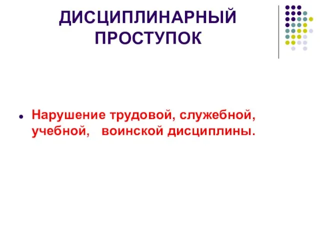 ДИСЦИПЛИНАРНЫЙ ПРОСТУПОК Нарушение трудовой, служебной, учебной, воинской дисциплины.