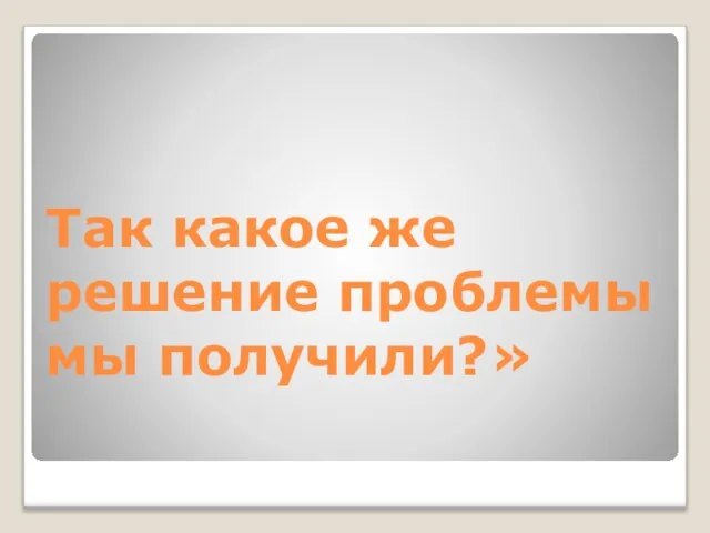 Так какое же решение проблемы мы получили?»