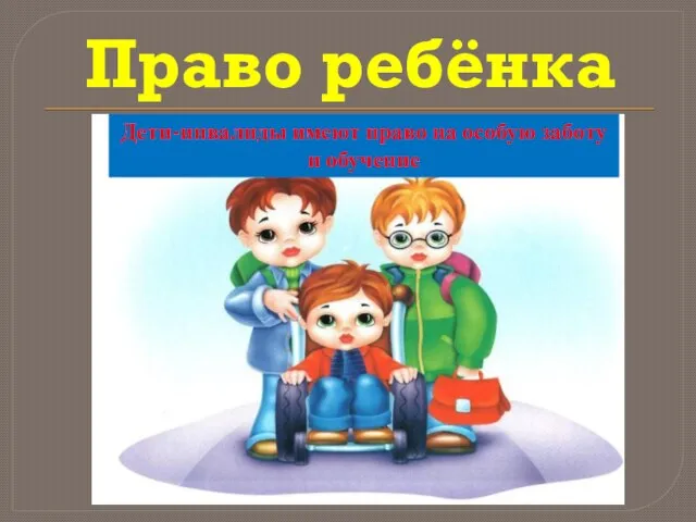 Право ребёнка Дети-инвалиды имеют право на особую заботу и обучение