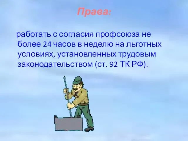 Права: работать с согласия профсоюза не более 24 часов в неделю на